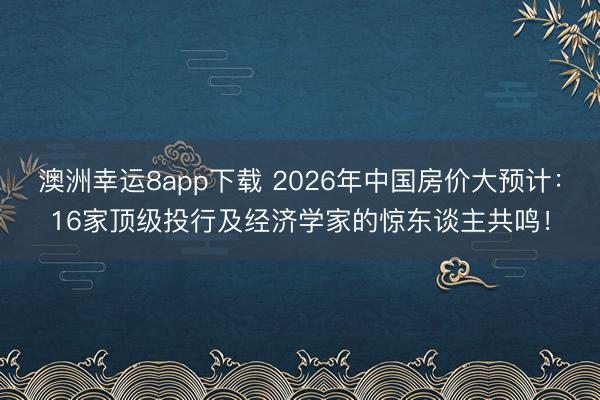 澳洲幸运8app下载 2026年中国房价大预计：16家顶级投行及经济学家的惊东谈主共鸣！
